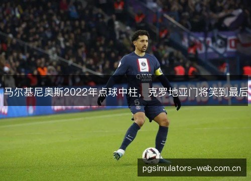 马尔基尼奥斯2022年点球中柱,克罗地亚门将笑到最后 马尔基尼奥斯2022年点球中柱,克罗地亚门将笑到最后